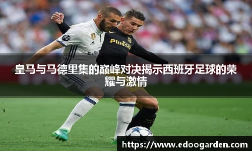皇马与马德里集的巅峰对决揭示西班牙足球的荣耀与激情